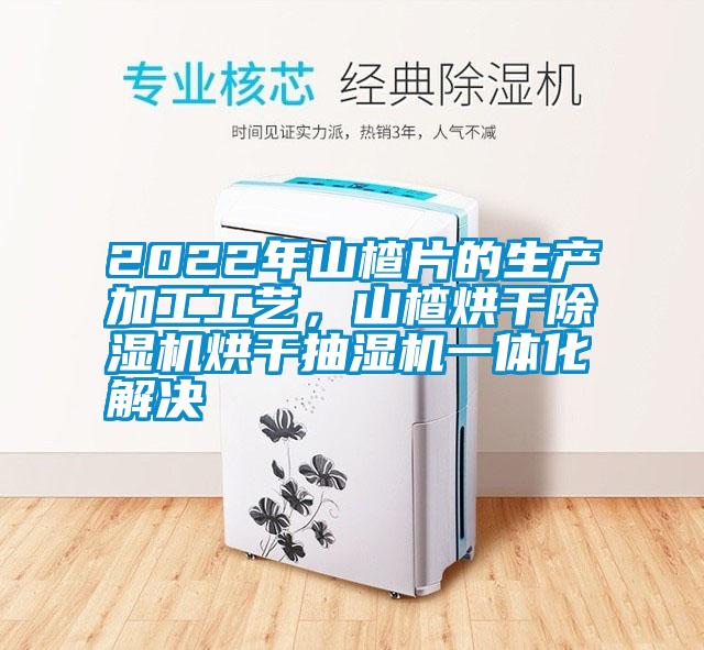 2022年山楂片的生产加工工艺，山楂烘干蜜柚直播APP正版下载烘干抽湿机一体化解决