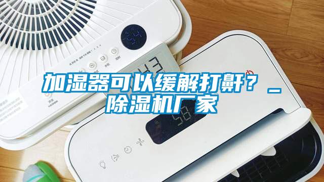 加湿器可以缓解打鼾？_蜜柚直播APP正版下载厂家