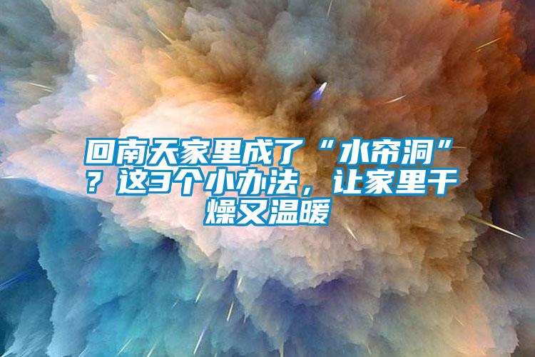 回南天家里成了“水帘洞”？这3个小办法，让家里干燥又温暖