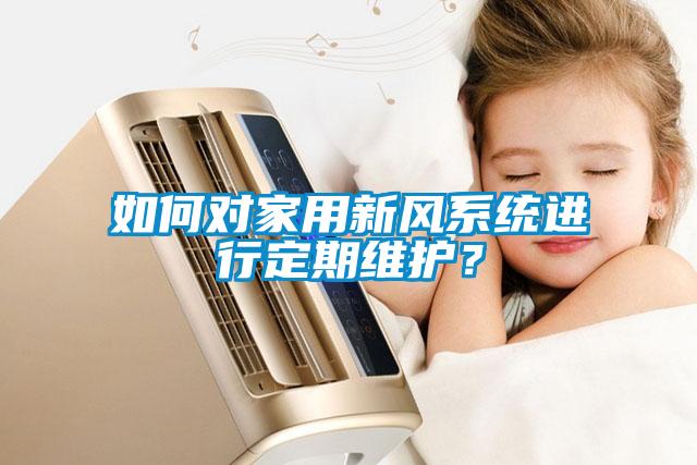 如何对家用新风系统进行定期维护？