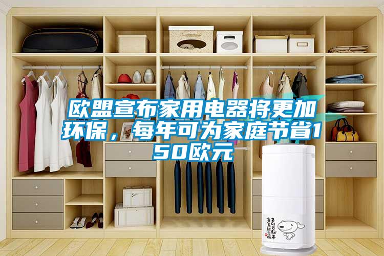 欧盟宣布家用电器将更加环保，每年可为家庭节省150欧元