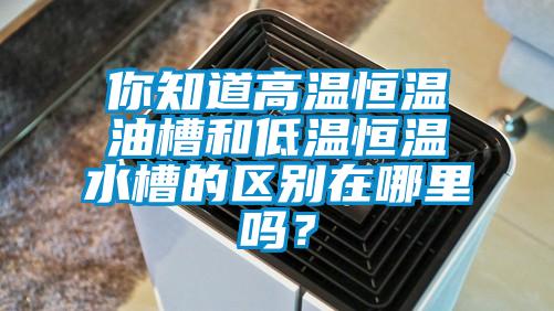 你知道高温恒温油槽和低温恒温水槽的区别在哪里吗？