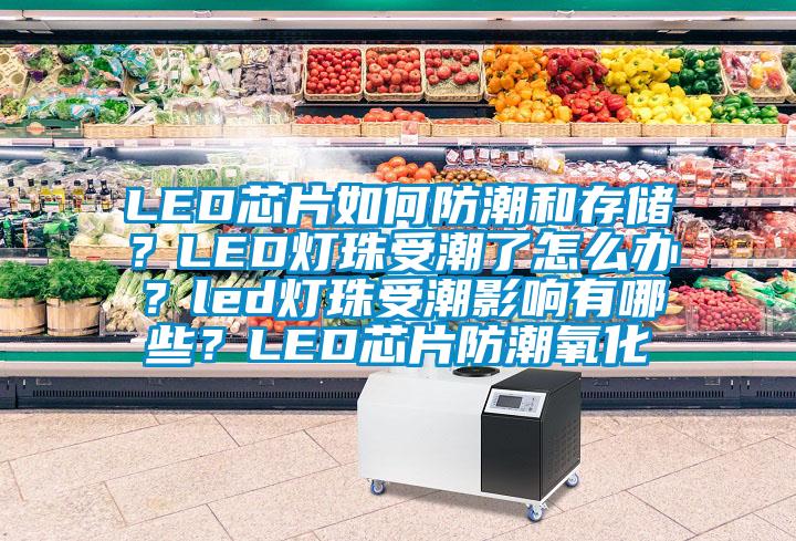 LED芯片如何防潮和存储？LED灯珠受潮了怎么办？led灯珠受潮影响有哪些？LED芯片防潮氧化