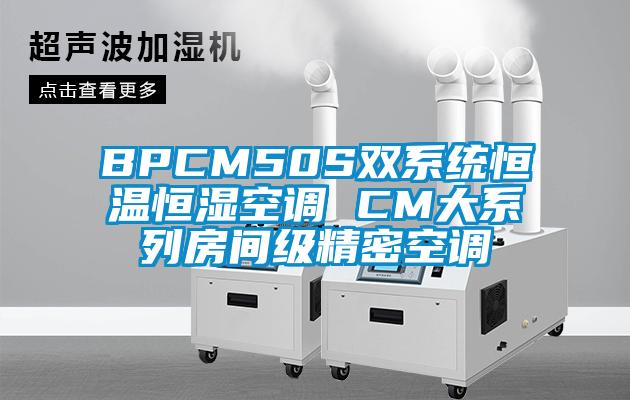 BPCM50S双系统恒温恒湿空调 CM大系列房间级精密空调