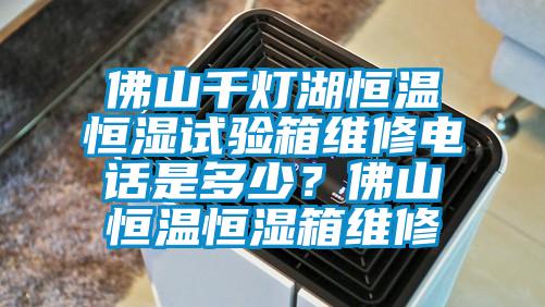 佛山千灯湖恒温恒湿试验箱维修电话是多少？佛山恒温恒湿箱维修