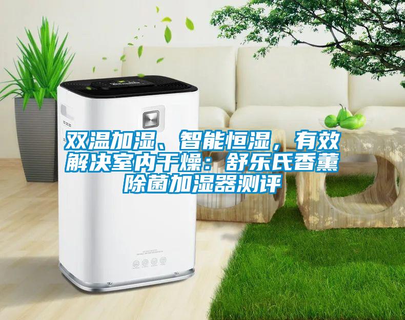 双温加湿、智能恒湿，有效解决室内干燥：舒乐氏香薰除菌加湿器测评