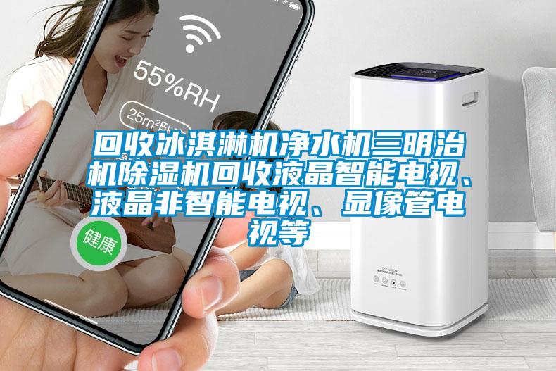 回收冰淇淋机净水机三明治机蜜柚直播APP正版下载回收液晶智能电视、液晶非智能电视、显像管电视等