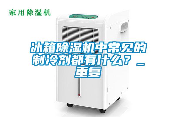 冰箱蜜柚直播APP正版下载中常见的制冷剂都有什么？_重复