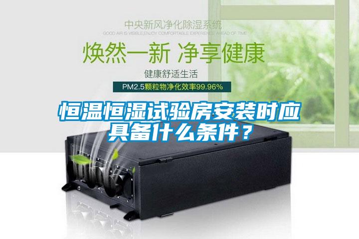 恒温恒湿试验房安装时应具备什么条件？