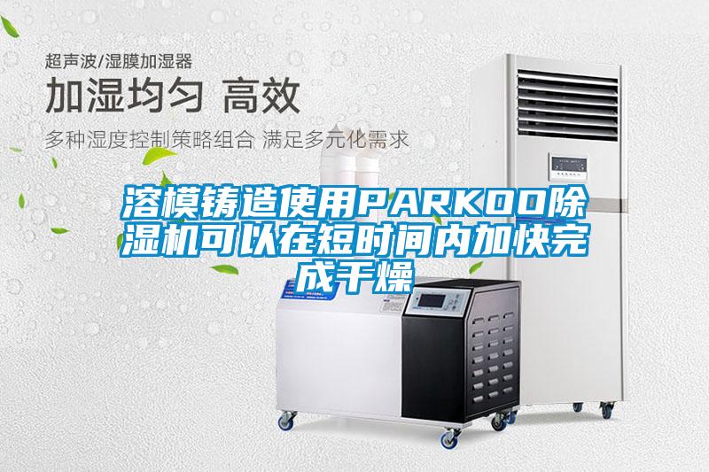 溶模铸造使用PARKOO蜜柚直播APP正版下载可以在短时间内加快完成干燥