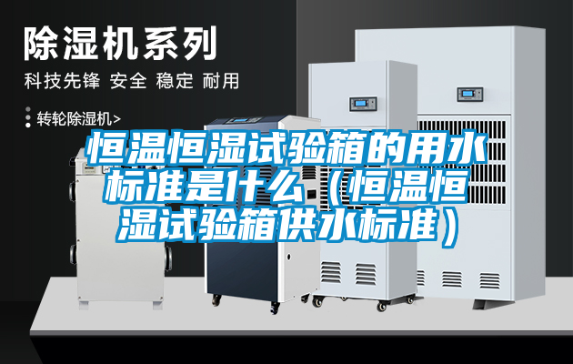 恒温恒湿试验箱的用水标准是什么（恒温恒湿试验箱供水标准）