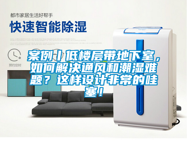 案例丨低楼层带地下室，如何解决通风和潮湿难题？这样设计非常的哇塞！