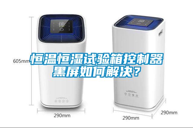 恒温恒湿试验箱控制器黑屏如何解决？