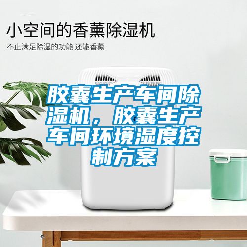 胶囊生产车间蜜柚直播APP正版下载，胶囊生产车间环境湿度控制方案