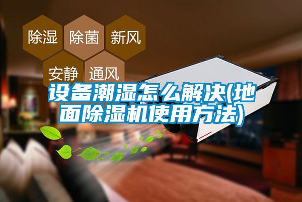 设备潮湿怎么解决(地面蜜柚直播APP正版下载使用方法)