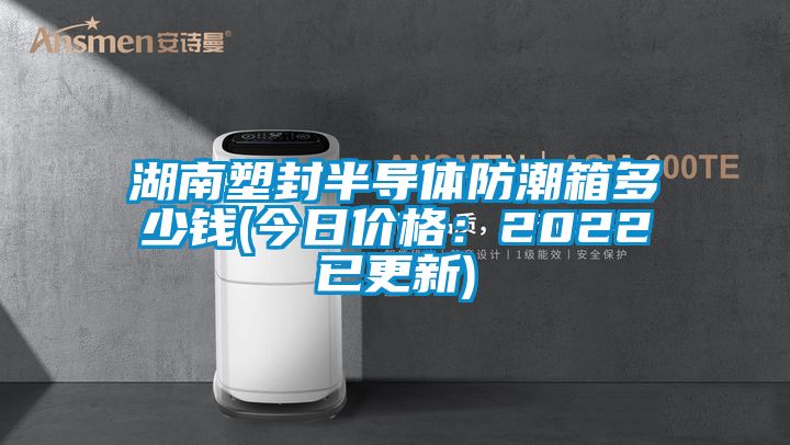 湖南塑封半导体防潮箱多少钱(今日价格：2022已更新)