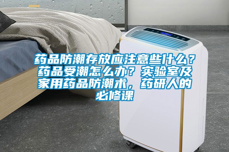 药品防潮存放应注意些什么？药品受潮怎么办？实验室及家用药品防潮术，药研人的必修课