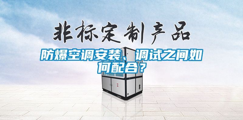防爆空调安装、调试之间如何配合？