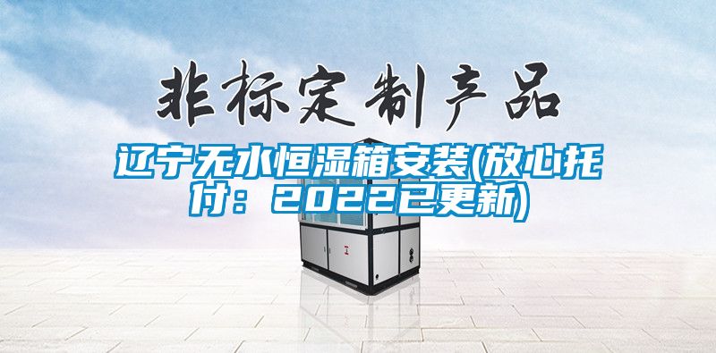 辽宁无水恒湿箱安装(放心托付：2022已更新)