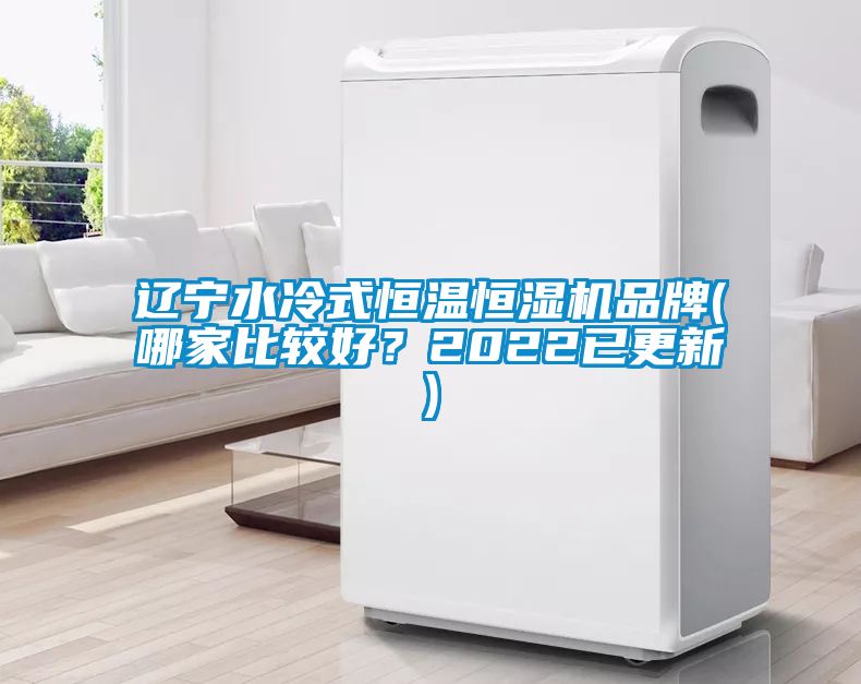 辽宁水冷式恒温恒湿机品牌(哪家比较好？2022已更新)